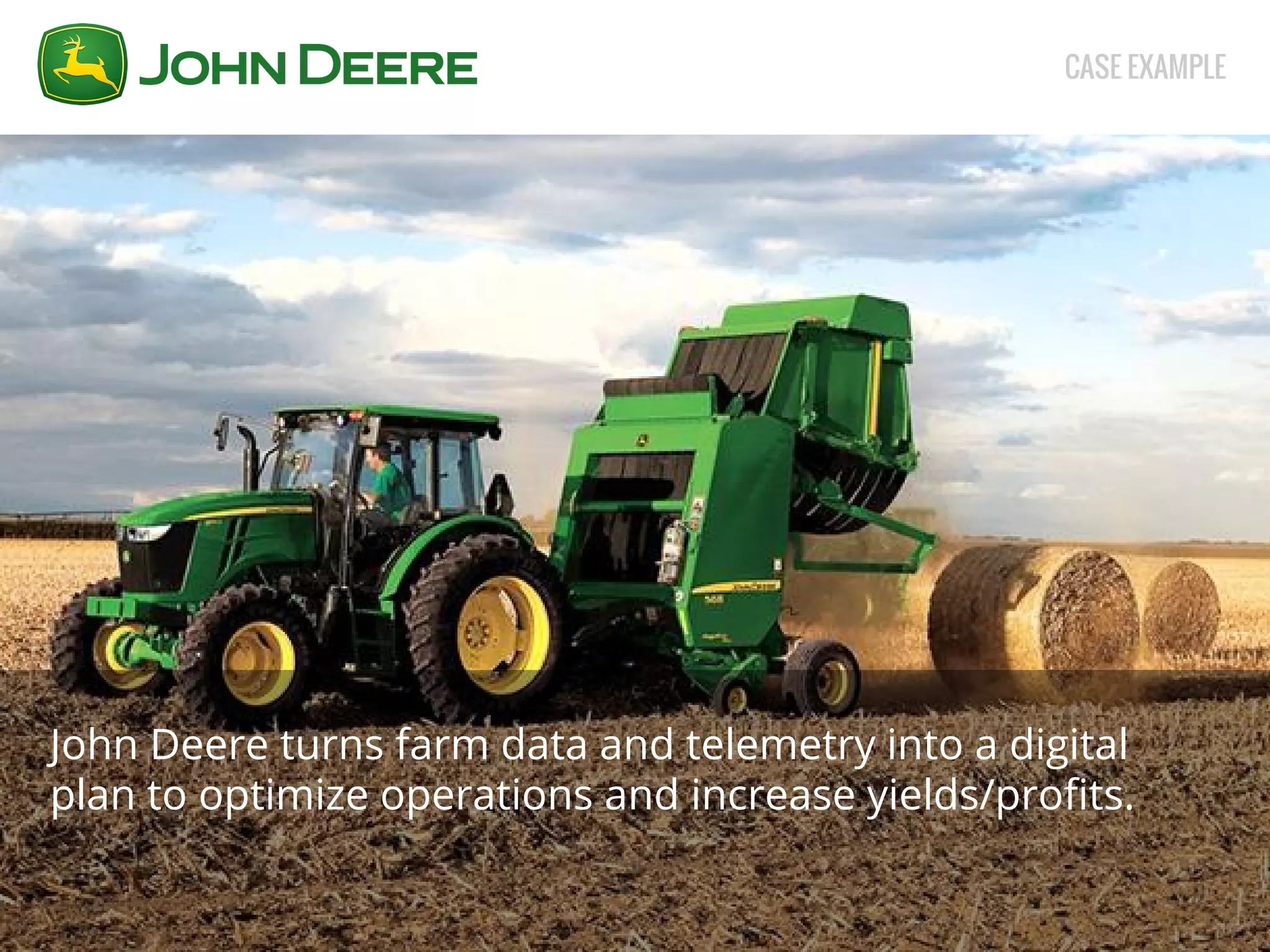CASE EXAMPLE 
John Deere turns farm data and telemetry into a digital 
plan to optimize operations and increase yields/profits. 
 