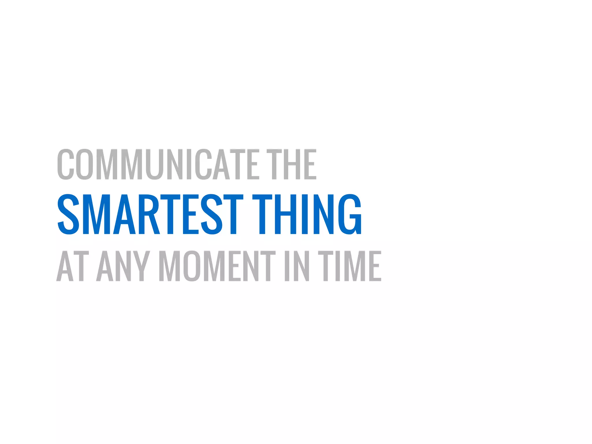 COMMUNICATE THE 
SMARTEST THING 
AT ANY MOMENT IN TIME 
 