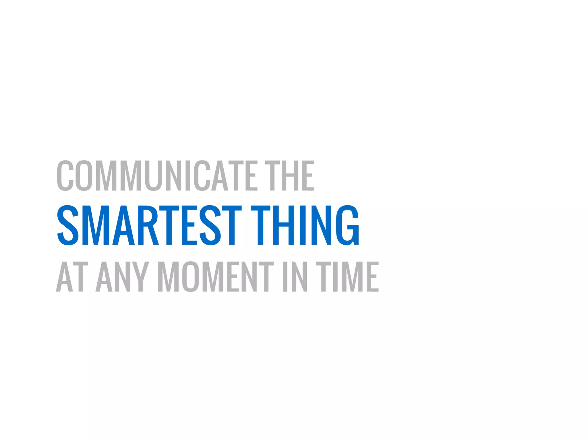 COMMUNICATE THE 
SMARTEST THING 
AT ANY MOMENT IN TIME 
 