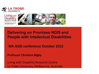 latrobe.edu.au CRICOS Provider 00115M
Delivering on Promises NDIS and
People with Intellectual Disabilities
WA ASID conference October 2015
Professor Christine Bigby
Living with Disability Research Centre
La Trobe University, Melbourne, Australia
 