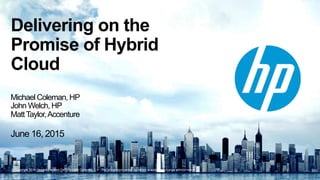 © Copyright 2014 Hewlett-Packard Development Company, L.P. The information contained herein is subject to change without notice.
Delivering on the
Promise of Hybrid
Cloud
Michael Coleman, HP
John Welch, HP
MattTaylor,Accenture
June 16, 2015
 