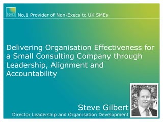 Steve Gilbert
Director Leadership and Organisation Development
No.1 Provider of Non-Execs to UK SMEs
Delivering Organisation Effectiveness for
a Small Consulting Company through
Leadership, Alignment and
Accountability
 