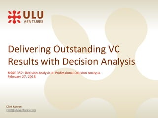 Page 1 Ó 2018 Ulu Ventures. All rights reserved.
Delivering Outstanding VC
Results with Decision Analysis
MS&E 352: Decision Analysis II: Professional Decision Analysis
February 27, 2018
Clint Korver:
clint@uluventures.com
 