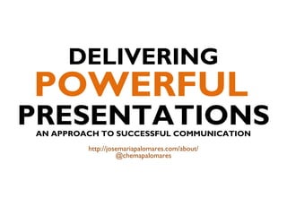 DELIVERING
POWERFUL
PRESENTATIONSAN APPROACH TO SUCCESSFUL COMMUNICATION
http://josemariapalomares.com/about/
@chemapalomares
 