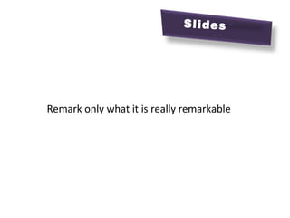 Slides
Remark only whatwhat it is REALLY “REMARKABLE”
 