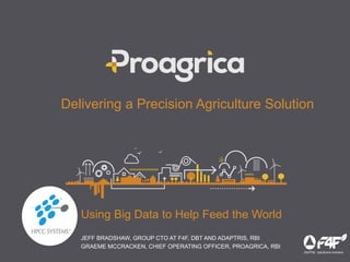 Using Big Data to Help Feed the World
Delivering a Precision Agriculture Solution
JEFF BRADSHAW, GROUP CTO AT F4F, DBT AND ADAPTRIS, RBI
GRAEME MCCRACKEN, CHIEF OPERATING OFFICER, PROAGRICA, RBI
 