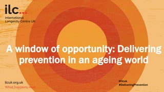 A window of opportunity: Delivering
prevention in an ageing world
@ilcuk
#DeliveringPrevention
 