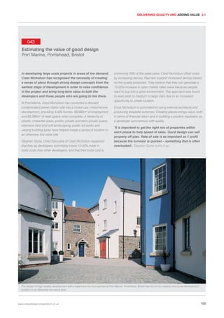 DELIVERING QUALITY AND ADDING VALUE 3.1

043
Estimating the value of good design
Port Marine, Portishead, Bristol

In developing large scale projects in areas of low demand,
Crest Nicholson has recognised the necessity of creating
a sense of place through strong design concepts from the
earliest stage of development in order to raise confidence
in the project and bring long-term value to both the
developers and those people who are going to live there.
At Port Marine, Crest Nicholson has converted a disused
contaminated power station site into a mixed-use, mixed-tenure
development, providing 3,420 homes, 69,680m2 of employment
and 60,390m2 of retail space when complete. A hierarchy of
streets, character areas, public, private and semi-private space,
extensive hard and soft landscaping, public art works and
varying building types have helped create a sense of location in
an otherwise low-value site.
Stephen Stone, Chief Executive of Crest Nicholson explained
that they as developers commonly invest 10-20% more in
build costs than other developers, and that their build cost is

commonly 50% of the sales price. Crest Nicholson offset costs
by increasing density. Planners support increased density based
on the quality proposed. They believe that they can generate a
15-20% increase in open market sales value because people
want to buy into a good environment. This approach was found
to work best on medium to large sites due to an increased
opportunity to create location.
Crest Nicholson is committed to using external architects and
producing bespoke schemes. Creating places brings value, both
in terms of financial return and in building a positive reputation as
a developer synonymous with quality.
‘It is important to get the right mix of properties within
each phase to help speed of sales. Good design can sell
property off plan. Rate of sale is as important as £ profit
because the turnover is quicker – something that is often
overlooked’, Stephen Stone sums it up.

The design of high-quality development with a balanced mix of properties at Port Marine, Portishead, Bristol has led to the creation of a prime development
location in an otherwise low-value area.

www.urbandesigncompendium.co.uk

105

 