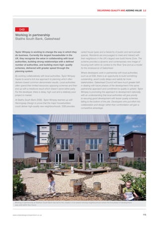 DELIVERING QUALITY AND ADDING VALUE 3.2

049
Working in partnership
Staiths South Bank, Gateshead

Taylor Wimpey is working to change the way in which they
do business. Currently the largest housebuilder in the
UK, they recognize the value in collaborating with local
authorities, building strong relationships with a defined
number of authorities, and building more high- quality
schemes, delivered with greater speed through the
planning system.
By working collaboratively with local authorities, Taylor Wimpey
hopes to avoid a tick box approach to planning which often
delivers lowest common denominator results. Local authorities
often spend their limited resources opposing schemes and then
end up with a mediocre result which doesn’t serve either party.
For the developer, there is delay, high cost and a relatively poor
project to market.
At Staiths South Bank (SSB), Taylor Wimpey teamed up with
Hemingway Design to prove that the major housebuilders
could deliver high-quality new neighbourhoods. SSB provides

varied house types and a hierarchy of public and semi-private
spaces. Residents are encouraged to meet and interact with
their neighbours in the UK’s largest new build Home Zone. The
scheme provides a dynamic and contemporary new image of
housing both within its context to the River Tyne and as a model
for the renaissance of Gateshead.
Where developers work in partnership with local authorities,
such as at SSB, there is an opportunity to build something
outstanding, avoid costly delays and satisfy far more
stakeholders. Gateshead Council will have much greater faith
in dealing with future phases of the development if the same
partnership approach and comittment to quality is upheld. Taylor
Wimpey is promoting this approach to development nationally,
with an understanding that local authorities will give priority
to securing good development with lesser quality schemes
falling to the bottom of the pile. Developers who put effort into
collaboration and design rather than confrontation will gain a
competitive advantage.

Working in partnership at Staithes South Bank has led to the creation of an award-winning neighbourhood where the first phase of development
was sold within four hours.

www.urbandesigncompendium.co.uk

115

 