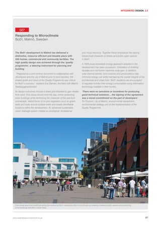 INTEGRATED DESIGN 2.2

027
Responding to Microclimate
Bo01, Malmö, Sweden

The Bo01 development in Malmö has delivered a
distinctive, resource efficient and liveable place with
500 homes, commercial and community facilities. The
high quality design was achieved through the ‘quality
programme’, a steering instrument for planning and
building.
“Prepared as a joint venture document in collaboration with
developers and the city of Malmö prior to land transfers, the
shared goals and vision of the Quality Programme was critical
for Bo01’s success”, explains Eva Dalman, Architect with Malmö
Stadsbyggnadskontor.
Its design outcomes include a street grid distorted to gain shelter
from wind. Five-storey blocks front the sea, further protecting
inner buildings while reinforcing the character of the sea-front
promenade. Varied forms of on-plot vegetation such as green
walls and roofs reduce surface water and create identifiable
locations within the development. An advanced sustainable
urban drainage system creates an ecological, recreational

and visual resource. Together these emphasise the varying
hierarchical character of streets and public open spaces
in Bo01.
A 100% local renewable energy approach adopted in the
development has been successful. Orientation of building
facades and roof forms maximise solar gain. In addition,
solar thermal panels, wind turbines and photovoltaics help
minimise energy use while maintaining the overall integrity of the
architectural and urban form. Bo01 residents are encouraged
to regularly monitor their energy consumption using information
technology installed in their homes.
‘There were no sanctions or incentives for producing
good technical solutions… the signing of the agreement
was a moral commitment on the part of developers’
Tor Fossum, city of Malmö, environmental department,
environmental strategy unit on the implementation of the
Quality Programme.

Five-storey apartment buildings along the seafront at Bo01 respond to their microclimate by creating sheltered public spaces and protecting
inner buildings with their critical mass.

www.urbandesigncompendium.co.uk

67

 