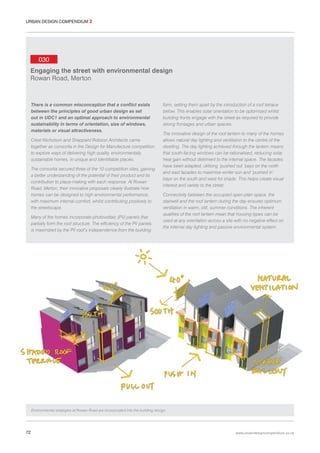 URBAN DESIGN COMPENDIUM 2

030
Engaging the street with environmental design
Rowan Road, Merton

There is a common misconception that a conflict exists
between the principles of good urban design as set
out in UDC1 and an optimal approach to environmental
sustainability in terms of orientation, size of windows,
materials or visual attractiveness.
Crest Nicholson and Sheppard Robson Architects came
together as consortia in the Design for Manufacture competition
to explore ways of delivering high quality, environmentally
sustainable homes, in unique and identifiable places.
The consortia secured three of the 10 competition sites, gaining
a better understanding of the potential of their product and its
contribution to place-making with each response. At Rowan
Road, Merton, their innovative proposals clearly illustrate how
homes can be designed to high environmental performance,
with maximum internal comfort, whilst contributing positively to
the streetscape.
Many of the homes incorporate photovoltaic (PV) panels that
partially form the roof structure. The efficiency of the PV panels
is maximized by the PV roof’s independence from the building

form, setting them apart by the introduction of a roof terrace
below. This enables solar orientation to be optomised whilst
building fronts engage with the street as required to provide
strong frontages and urban spaces.
The innovative design of the roof lantern to many of the homes
allows natural day lighting and ventilation to the centre of the
dwelling. The day lighting achieved through the lantern means
that south-facing windows can be rationalised, reducing solar
heat gain without detriment to the internal space. The facades
have been adapted, utilising ‘pushed out’ bays on the north
and east facades to maximise winter sun and ‘pushed in’
bays on the south and west for shade. This helps create visual
interest and variety to the street.
Connectivity between the occupied open-plan space, the
stairwell and the roof lantern during the day ensures optimum
ventilation in warm, still, summer conditions. The inherent
qualities of the roof lantern mean that housing types can be
used at any orientation across a site with no negative effect on
the internal day lighting and passive environmental system.

Environmental strategies at Rowan Road are incorporated into the building design.

72

www.urbandesigncompendium.co.uk

 