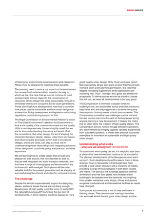 AIMING HIGHER

of belonging, and promote social cohesion and interaction.
Places must be designed to maximise these benefits.
The pressing need to reduce our impact on the environment
has required us fundamentally to question the way in
which we live. It is clear that we cannot continue to build
developments without regard to the consumption of
resources. Urban design has to be accountable, not just to
immediate clients and occupiers, but to future generations.
Those planning future developments have had to consider
how places can be sustainable and how urban design can
achieve this. Policy development and legislation on building
regulations provide strong support for this.
The Royal Commission on Environmental Pollution’s report
on The Urban Environment8 called on the Government to
look at the quality of the urban environment and the quality
of life in an integrated way. Its report rightly noted that we
are far from understanding the nature and extent of all
the connections. But urban design, the art of shaping the
interaction between people, places, urban form and nature,
and influencing the processes which lead to successful
villages, towns and cities, can play a critical role in
understanding these relationships and integrating solutions.
Urban design can coordinate policy and practice, and raise
aspirations.
We are learning how to create places that are safe and
pleasant to walk around, that have facilities to walk to,
that are well integrated into wider transport networks, and
that have a range of housing types and tenures which are
inclusive and well managed. Such places will become
valuable both for the present generation and as a legacy of
successful neighbourhoods and cities for centuries to come.

The challenge
Despite the almost unprecedented support for designing
places, evidence shows that we are not doing enough.
Development of high quality is not the norm. In early 2007,
the national housing audit 9 found only five per cent of
developments, in some regions, could be classed as ‘very

www.urbandesigncompendium.co.uk

good’ quality urban design. Only 13 per cent were ‘good’.
More worryingly, 29 per cent were so poor that they should
not have been given planning permission. It is clear that
despite increasing support and skills expectations are
not being met. ‘Poor’, ‘average’ and ‘good’ are simply not
acceptable. To deliver places we can be proud of, places
that will last, we need all developments to be ‘very good’.
This Compendium is intended to explain what the
challenges are, and assembles advice and best practice to
help those who are shaping places to achieve the quality
they aspire to. Nobody wants to build poor schemes. This
Compendium considers how challenges can be met and
barriers can be overcome for each of the key issues facing
anyone planning a new development. It dispels the myths
that so often block the creation of high-quality places. This
Compendium aims to narrow the gap between aspirations
and achievement by bringing together valuable experiences
from successful projects. It shares best practice to provide
exemplars for innovation in sustainable and high-quality
urban design.

Understanding what works
– what are we aiming for? 001

002 003 004

To understand what quality can be, it is helpful to look back
at places that have worked and continue to be successful.
The planned developments of the Georgian era can teach
us much. Such developments as Brunswick Town in Hove,
Grainger Town in Newcastle or Edinburgh New Town
provide a clear urban structure with a hierarchy of streets,
providing a range of housing types in both town houses
and mews. The layout of the buildings, spacious internal
dimensions and free floor plates have enabled these
buildings to be adapted over the centuries into anything
from smaller residential units, shops, offices and doctors
surgeries to educational and recreational facilities as needs
have changed.
Such places accommodate a mix of uses and users in
thriving places. They demonstrate how high densities
can work well where there is good urban design and the

5

 