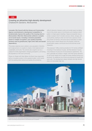 INTEGRATED DESIGN 2.4

036
Creating an attractive high-density development
Chatsworth Gardens, Morecambe

Lancaster City Council with the Homes and Communities
Agency commissioned a development competition to
fundamentally improve the quality of the housing stock in
Morecambe’s West End. Morecambe suffered a complex
set of social issues, including a transient population
based in multiple occupation, poor quality properties
formerly used as guesthouses, high crime rates and benefit
dependency.
The project objective was to attract a new population of families,
and single persons or couples to create a more balanced and
sustainable community. The scheme also sought to act as a
catalyst for further regeneration changing perceptions, and raising
the aspirations of the local community.
Places for People with Peter Barber Architects have responded
with an innovative solution to this seaside location, which works
with the existing street network and tackles the sometimes

difficult interaction between public and private space by taking
most of the private space to roof terraces and creating a block
pattern of single aspect dwellings. Nearly all properties have a
private courtyard which includes services, refuse, storage, and
cycle parking, leading to their own front door, spacious home
and private roof terrace. All homes have an allocated on-street
parking space viewed directly from the property, whilst two
pocket parks create a community focus and promote social
interaction.
The proposed 1.06ha scheme provides for 101 homes at 95dph
including 31 two-bedroom houses, 39 three-bedroom houses,
4 four-bedroom houses and 18 one-bedroom apartments. The
site is generally two storeys in height, with three-storey elements
on the busier streets and a single five-storey dwelling acting as a
landmark. An additional nine homes are proposed as duplex livework units. The development clearly indicates that high density
does not necessitate high rise.

Proposed low rise, high-density development at Chatsworth Gardens has created a strong sense of identity, generous space standards and innovate
ways of providing amenity areas on roof terraces and courtyards.

www.urbandesigncompendium.co.uk

85

 