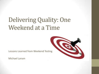 Delivering Quality: One
Weekend at a Time


Lessons Learned from Weekend Testing

Michael Larsen
 