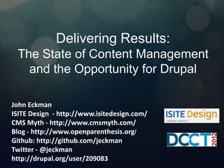 Delivering Results:
 The State of Content Management
   and the Opportunity for Drupal

John Eckman
ISITE Design - http://www.isitedesign.com/
CMS Myth - http://www.cmsmyth.com/
Blog - http://www.openparenthesis.org/
Github: http://github.com/jeckman
Twitter - @jeckman
http://drupal.org/user/209083
 