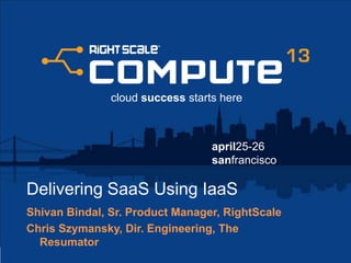 april25-26
sanfrancisco
cloud success starts here
Delivering SaaS Using IaaS
Shivan Bindal, Sr. Product Manager, RightScale
Chris Szymansky, Dir. Engineering, The
Resumator
 