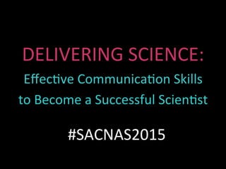 DELIVERING	SCIENCE:	
Eﬀec0ve	Communica0on	Skills	
to	Become	a	Successful	Scien0st	
#SACNAS2015	
 