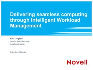 Delivering seamless computing
through Intelligent Workload
Management

Rod Grigson
Director Field Marketing
Asia Pacific Japan



Colombo, Sri Lanka
 