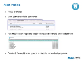 Asset Tracking 
» FREE of charge 
» View Software details per device 
» Run Modification Report to check on installed software since initial build 
» Create Software License groups to blacklist known bad programs 
 