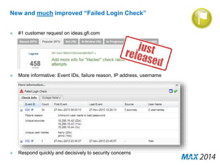 New and much improved “Failed Login Check” 
» #1 customer request on ideas.gfi.com 
» More informative: Event IDs, failure reason, IP address, username 
» Respond quickly and decisively to security concerns 
 