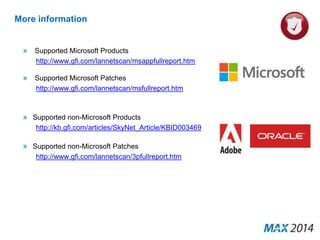 More information 
» Supported Microsoft Products 
http://www.gfi.com/lannetscan/msappfullreport.htm 
» Supported Microsoft Patches 
http://www.gfi.com/lannetscan/msfullreport.htm 
» Supported non-Microsoft Products 
http://kb.gfi.com/articles/SkyNet_Article/KBID003469 
» Supported non-Microsoft Patches 
http://www.gfi.com/lannetscan/3pfullreport.htm 
 