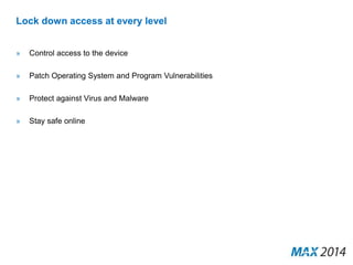 Lock down access at every level 
» Control access to the device 
» Patch Operating System and Program Vulnerabilities 
» Protect against Virus and Malware 
» Stay safe online 
 