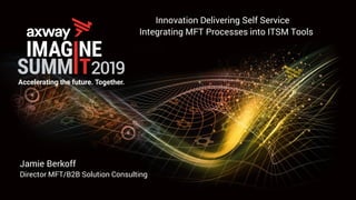 Jamie Berkoff
Director MFT/B2B Solution Consulting
Innovation Delivering Self Service
Integrating MFT Processes into ITSM Tools
 