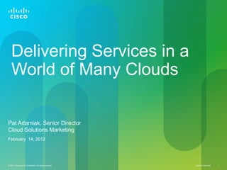 Delivering Services in a
   World of Many Clouds

Pat Adamiak, Senior Director
Cloud Solutions Marketing
February 14, 2012




© 2011 Cisco and/or its affiliates. All rights reserved.   Cisco Confidential   1
 