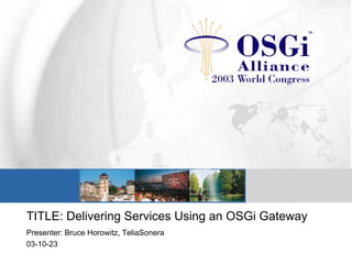 TITLE: Delivering Services Using an OSGi Gateway
Presenter: Bruce Horowitz, TeliaSonera
03-10-23
 