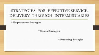 STRATEGIES FOR EFFECTIVE SERVICE
DELIVERY THROUGH INTERMEDIARIES
* Empowerment Strategies
* Control Strategies
* Partnering Strategies
 