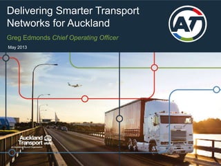 1Delivering Smarter Transport
Networks for Auckland
May 2013
Greg Edmonds Chief Operating Officer
 