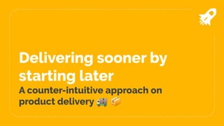 Delivering sooner by
starting later
A counter-intuitive approach on
product delivery 🚚 📦
 