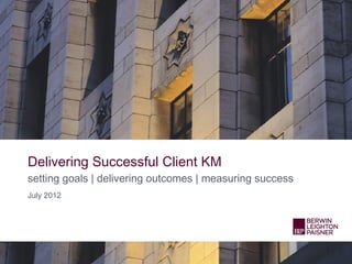 Delivering Successful Client KM
setting goals | delivering outcomes | measuring success
July 2012
 