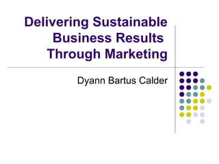 Delivering Sustainable
     Business Results
   Through Marketing
        Dyann Bartus Calder
 