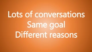 Lots of conversations
Same goal
Different reasons
 