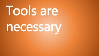 Tools are
necessary
 