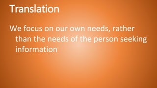 Translation
We focus on our own needs, rather
than the needs of the person seeking
information
 
