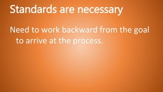 Standards are necessary
Need to work backward from the goal
to arrive at the process.
 