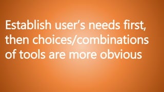 Establish user’s needs first,
then choices/combinations
of tools are more obvious
 