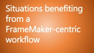 Situations benefiting
from a
FrameMaker-centric
workflow
 