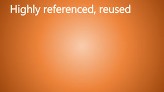 Highly referenced, reused
 