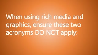 When using rich media and
graphics, ensure these two
acronyms DO NOT apply:
 