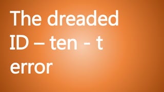 The dreaded
ID – ten - t
error
 
