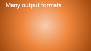 Many output formats
 