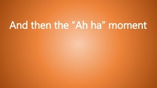 And then the “Ah ha” moment
 