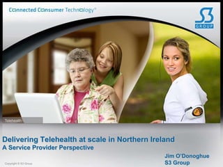 Telehealth




Delivering Telehealth at scale in Northern Ireland
A Service Provider Perspective
                                               Jim O’Donoghue
Copyright © S3 Group                           S3 Group
 