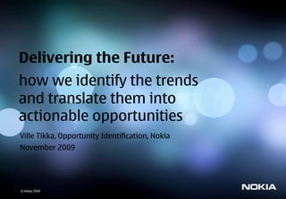 Delivering the Future:
how we identify the trends
and translate them into
actionable opportunities
Ville Tikka, Opportunity Identification, Nokia
November 2009




© Nokia 2009
  © Nokia 2009
 