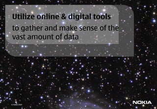 Utilize online & digital tools
to gather and make sense of the
vast amount of data




© Nokia 2009
 