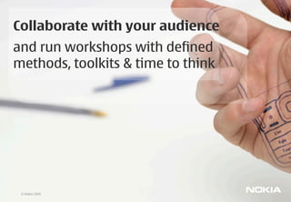 Collaborate with your audience
and run workshops with defined
methods, toolkits & time to think




 © Nokia 2009
 