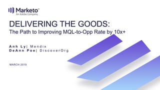 A n h L y | M e n d i x
D e A n n P o e | D i s c o v e r O r g
DELIVERING THE GOODS:
The Path to Improving MQL-to-Opp Rate by 10x+
MARCH 2019
 